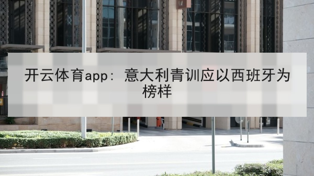 开云体育app: 意大利青训应以西班牙为榜样