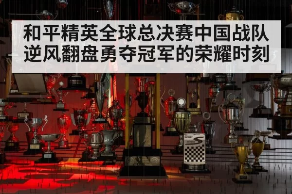 和平精英全球总决赛中国战队逆风翻盘勇夺冠军的荣耀时刻