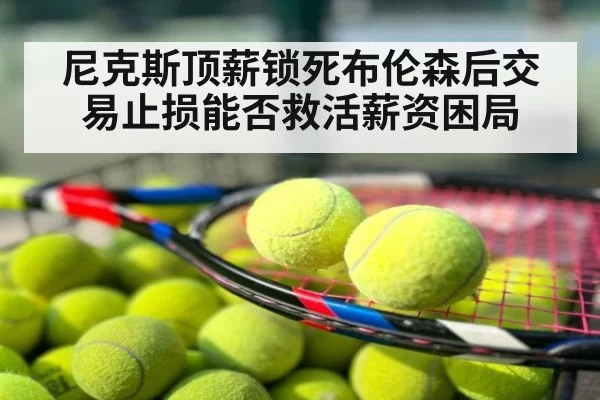 尼克斯顶薪锁死布伦森后交易止损能否救活薪资困局