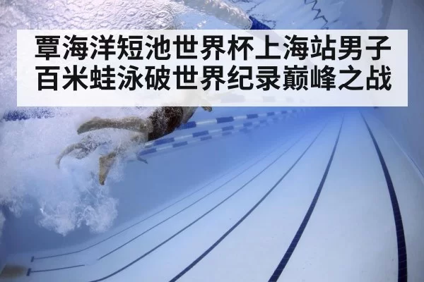 覃海洋短池世界杯上海站男子百米蛙泳破世界纪录巅峰之战