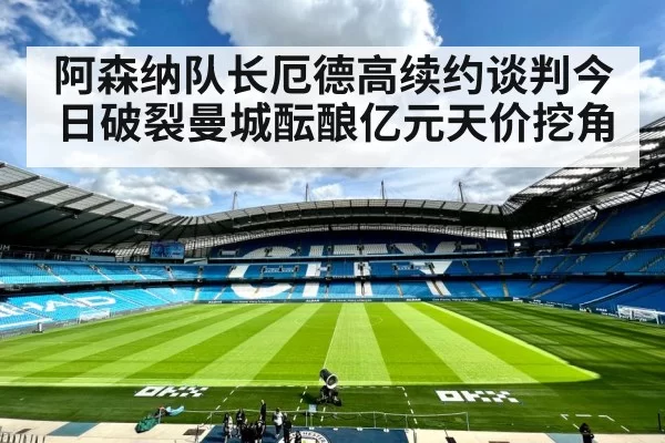 阿森纳队长厄德高续约谈判今日破裂曼城酝酿亿元天价挖角
