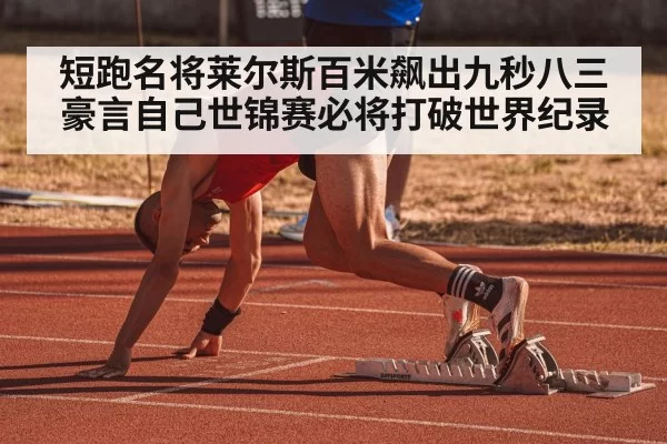 短跑名将莱尔斯百米飙出九秒八三 豪言自己世锦赛必将打破世界纪录