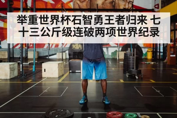 举重世界杯石智勇王者归来 七十三公斤级连破两项世界纪录