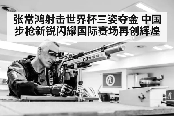 张常鸿射击世界杯三姿夺金 中国步枪新锐闪耀国际赛场再创辉煌