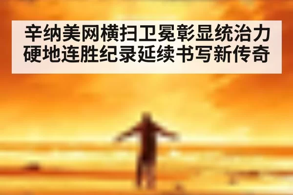 辛纳美网横扫卫冕彰显统治力 硬地连胜纪录延续书写新传奇
