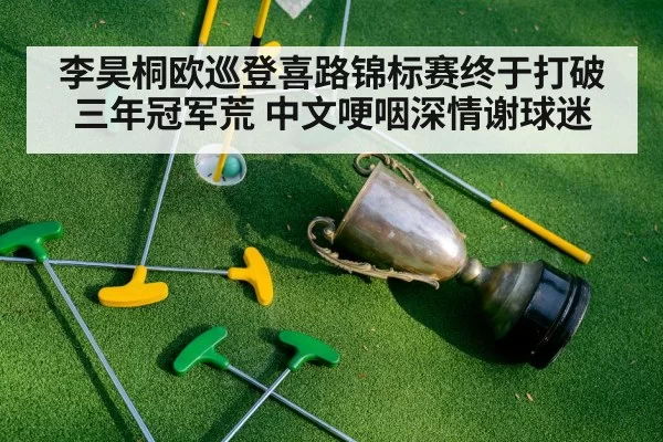 李昊桐欧巡登喜路锦标赛终于打破三年冠军荒 中文哽咽深情谢球迷